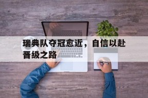 今年会娱乐-关于瑞典队夺冠愈近，自信以赴晋级之路的信息