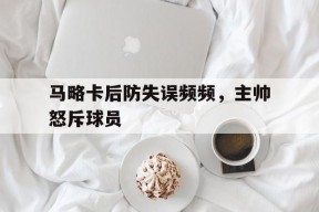 今年会娱乐-关于马略卡后防失误频频，主帅怒斥球员的信息