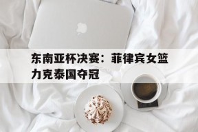 今年会体育网站-东南亚杯决赛菲律宾女篮力克泰国夺冠了吗