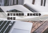 今年会娱乐官网-里尔主场取胜，重新崛起争冠希望(里尔队主力阵容)