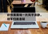今年会体育官网-欧预赛赛场一片风平浪静，冠军归属悬疑