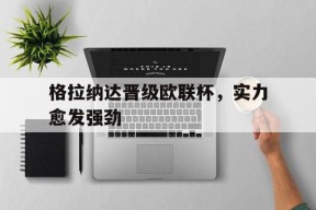 今年会娱乐官网-格拉纳达晋级欧联杯，实力愈发强劲(欧协联赛晋级规则)