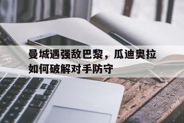 包含曼城遇强敌巴黎，瓜迪奥拉如何破解对手防守的词条